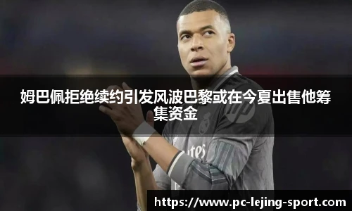 姆巴佩拒绝续约引发风波巴黎或在今夏出售他筹集资金