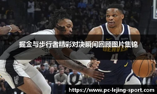 掘金与步行者精彩对决瞬间回顾图片集锦