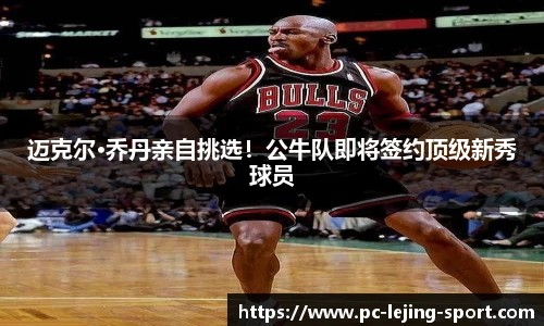 迈克尔·乔丹亲自挑选！公牛队即将签约顶级新秀球员