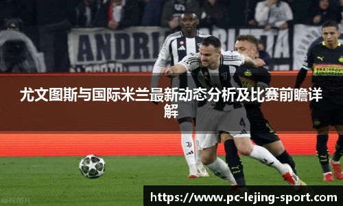 尤文图斯与国际米兰最新动态分析及比赛前瞻详解