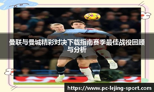 曼联与曼城精彩对决下载指南赛季最佳战役回顾与分析