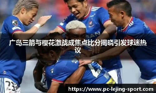 广岛三箭与樱花激战成焦点比分揭晓引发球迷热议