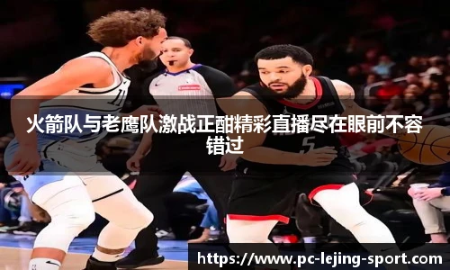 火箭队与老鹰队激战正酣精彩直播尽在眼前不容错过