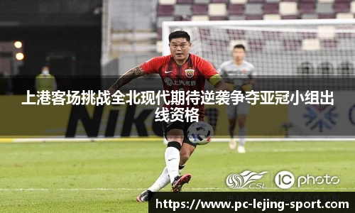 上港客场挑战全北现代期待逆袭争夺亚冠小组出线资格