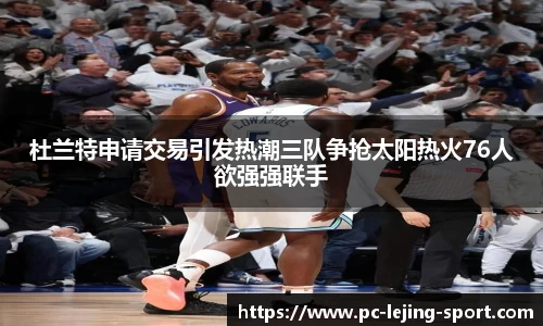 杜兰特申请交易引发热潮三队争抢太阳热火76人欲强强联手