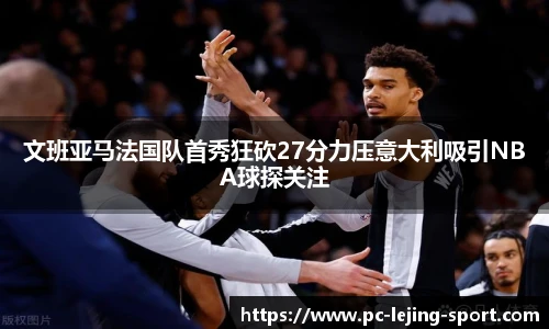 文班亚马法国队首秀狂砍27分力压意大利吸引NBA球探关注