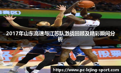 2017年山东高速与江苏队激战回顾及精彩瞬间分析